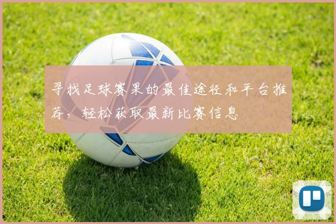 寻找足球赛果的最佳途径和平台推荐，轻松获取最新比赛信息