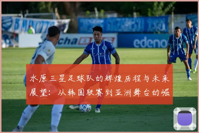 水原三星足球队的辉煌历程与未来展望：从韩国联赛到亚洲舞台的崛起之路