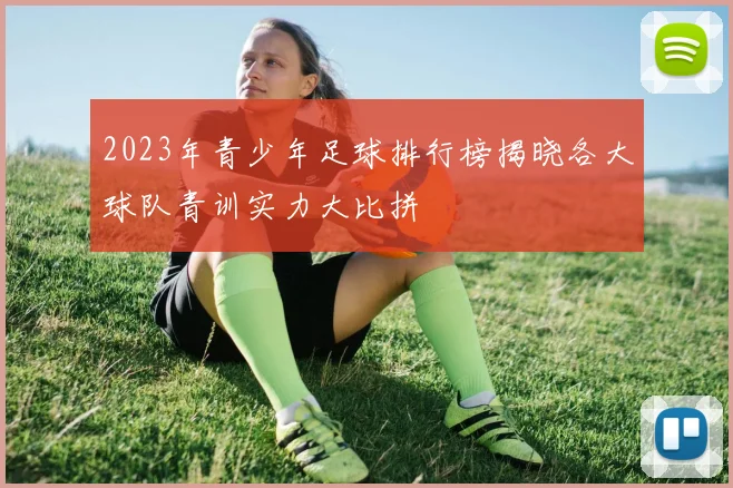 2023年青少年足球排行榜揭晓各大球队青训实力大比拼