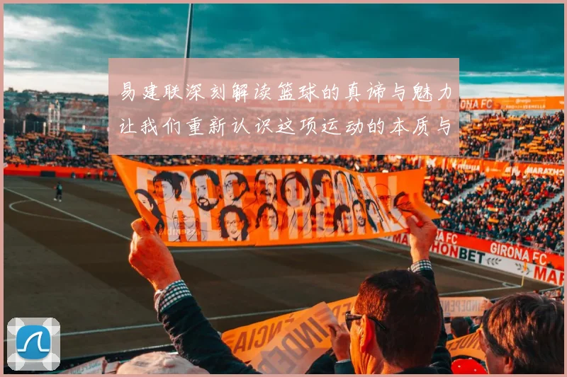 易建联深刻解读篮球的真谛与魅力让我们重新认识这项运动的本质与价值