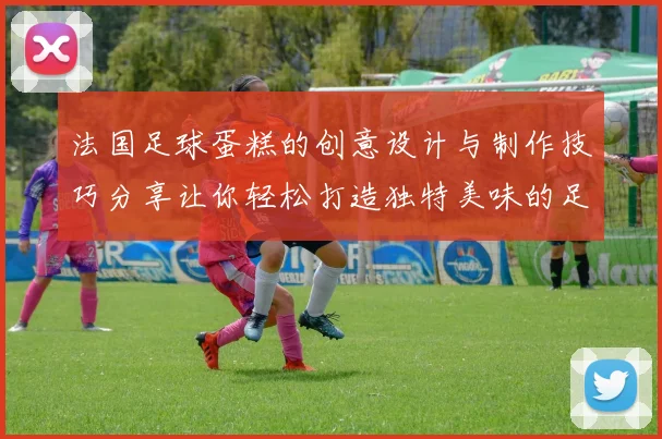 法国足球蛋糕的创意设计与制作技巧分享让你轻松打造独特美味的足球主题甜点