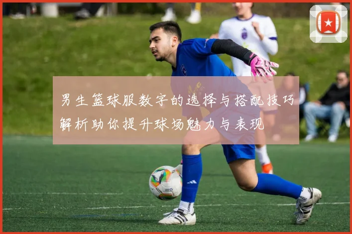 男生篮球服数字的选择与搭配技巧解析助你提升球场魅力与表现