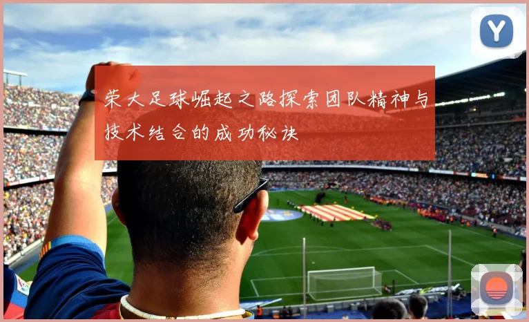 荣大足球崛起之路探索团队精神与技术结合的成功秘诀