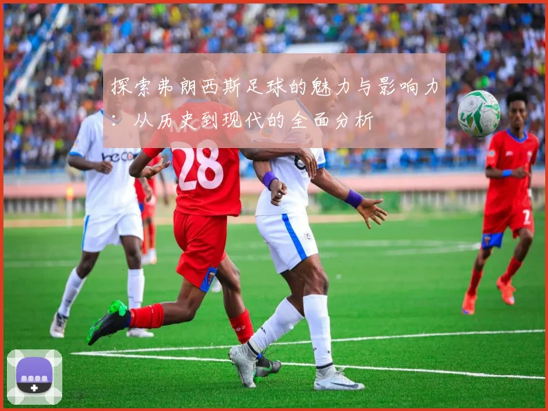 探索弗朗西斯足球的魅力与影响力：从历史到现代的全面分析
