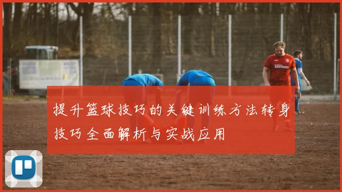 提升篮球技巧的关键训练方法转身技巧全面解析与实战应用